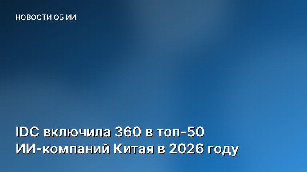 IDC включила 360 в топ-50 ИИ-компаний Китая в 2026 году
