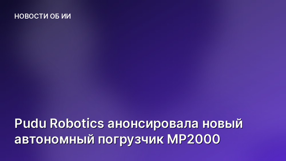 Pudu Robotics анонсировала новый автономный погрузчик MP2000
