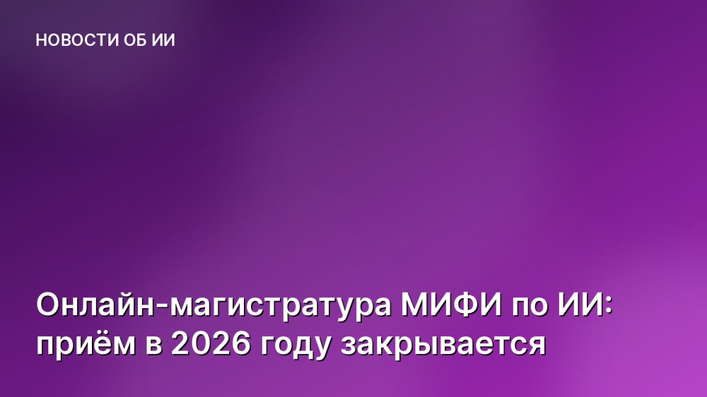 Онлайн-магистратура МИФИ по ИИ: приём в 2026 году закрывается