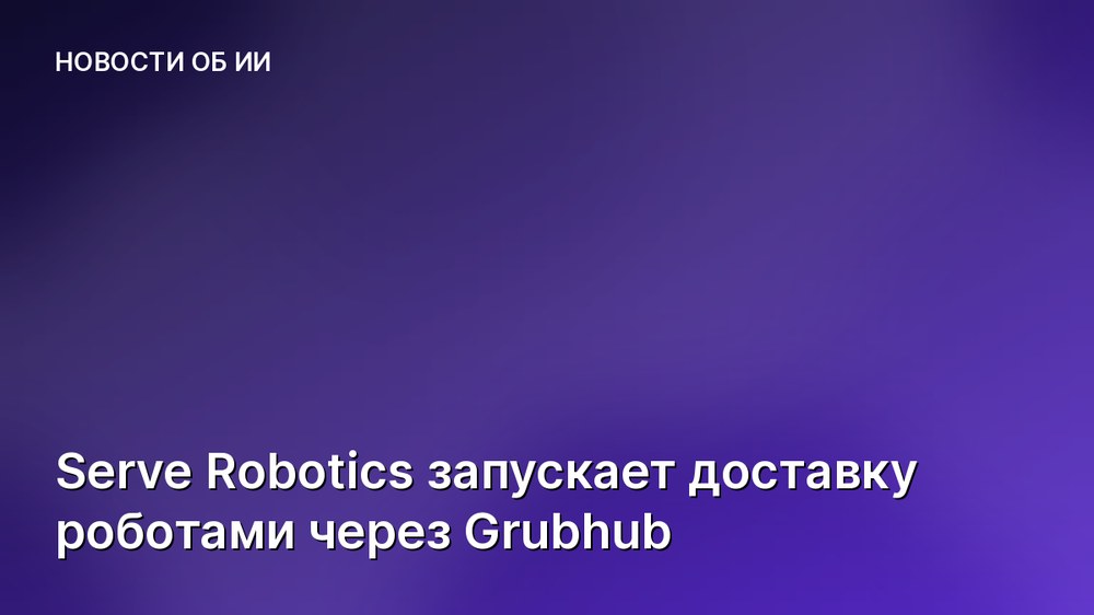 Serve Robotics запускает доставку роботами через Grubhub