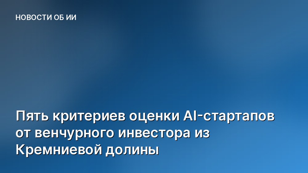 Пять критериев оценки AI-стартапов от венчурного инвестора из Кремниевой долины