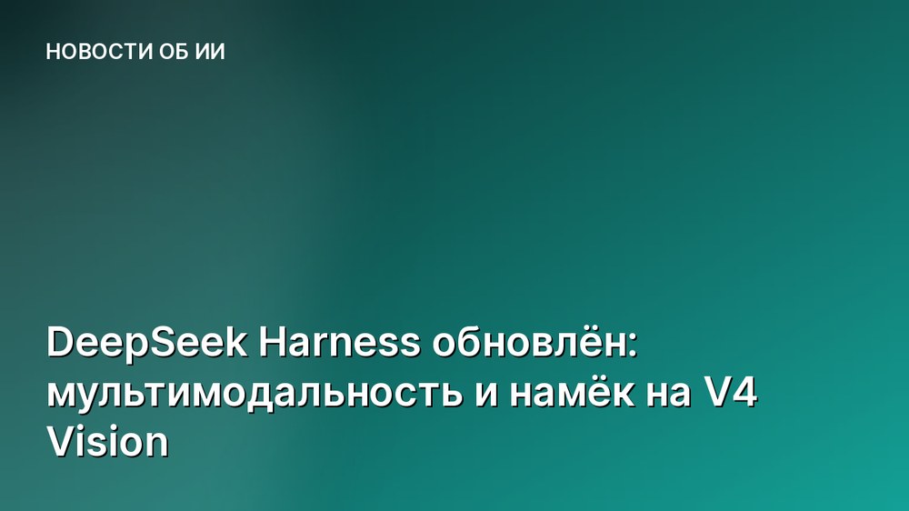 DeepSeek Harness обновлён: мультимодальность и намёк на V4 Vision