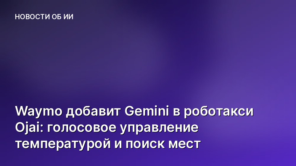 Waymo добавит Gemini в роботакси Ojai: голосовое управление температурой и поиск мест