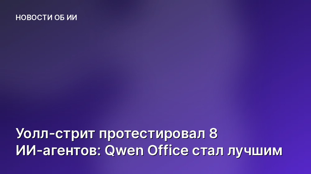 Уолл-стрит протестировал 8 ИИ-агентов: Qwen Office стал лучшим