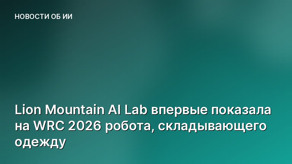 Lion Mountain AI Lab впервые показала на WRC 2026 робота, складывающего одежду