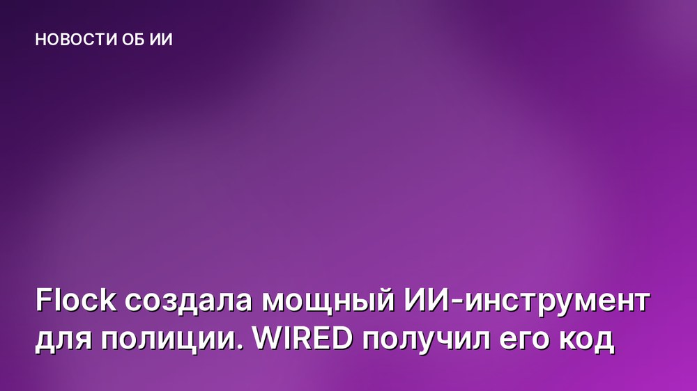 Flock создала мощный ИИ-инструмент для полиции. WIRED получил его код