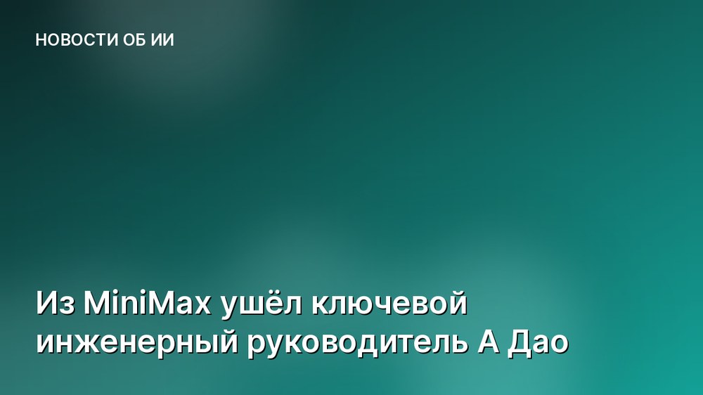 Из MiniMax ушёл ключевой инженерный руководитель А Дао