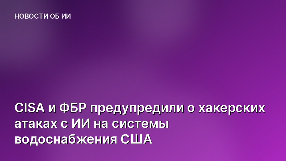 CISA и ФБР предупредили о хакерских атаках с ИИ на системы водоснабжения США