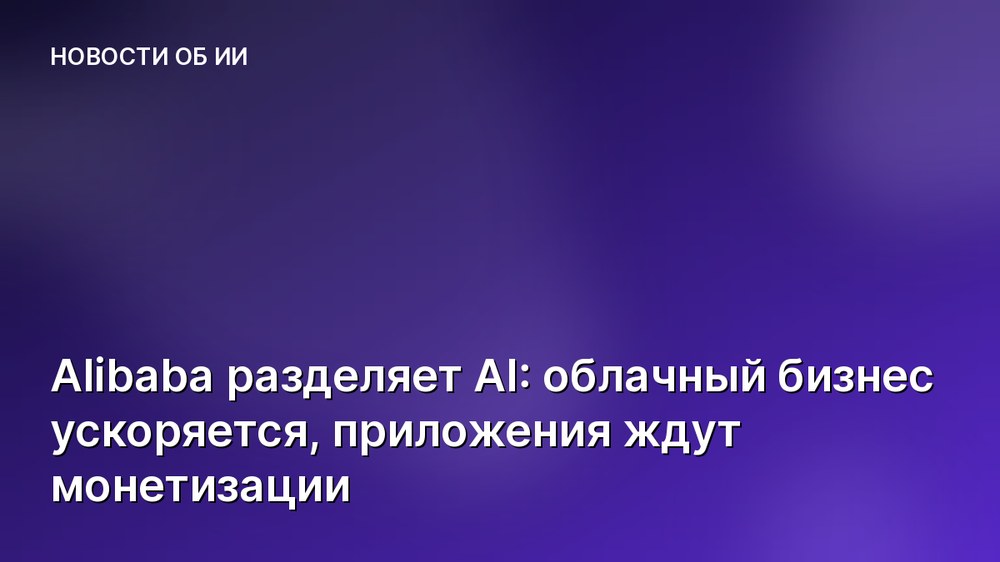 Alibaba разделяет AI: облачный бизнес ускоряется, приложения ждут монетизации