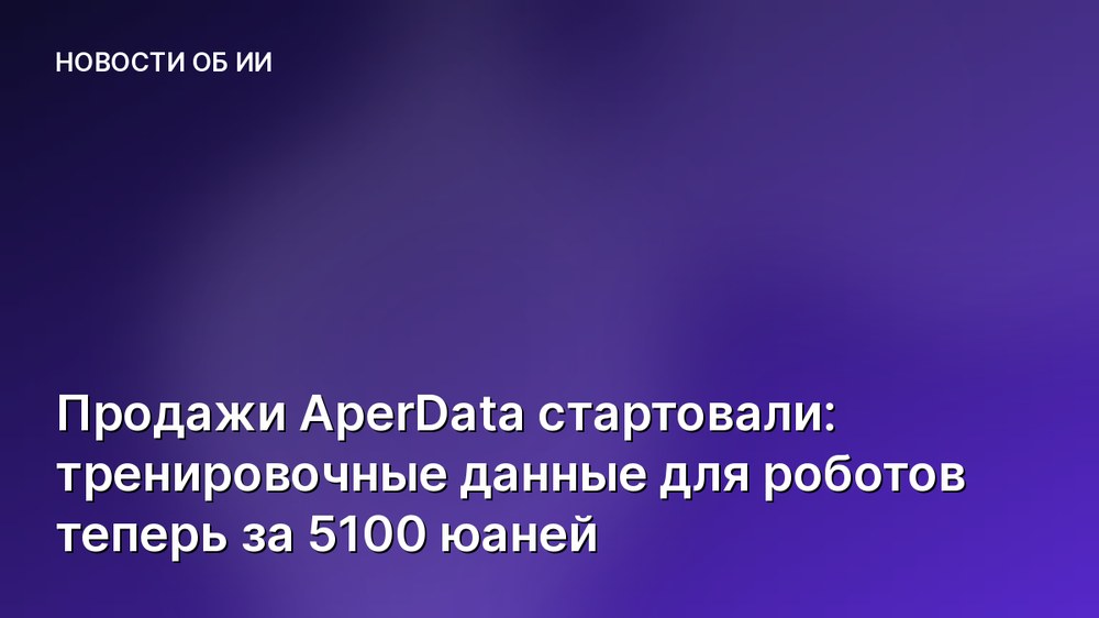 Продажи AperData стартовали: тренировочные данные для роботов теперь за 5100 юаней