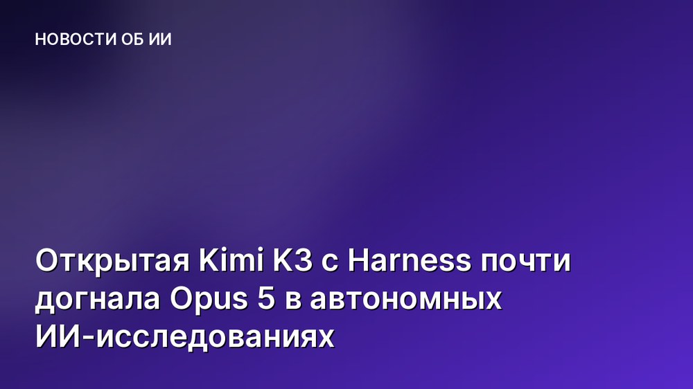 Открытая Kimi K3 с Harness почти догнала Opus 5 в автономных ИИ-исследованиях