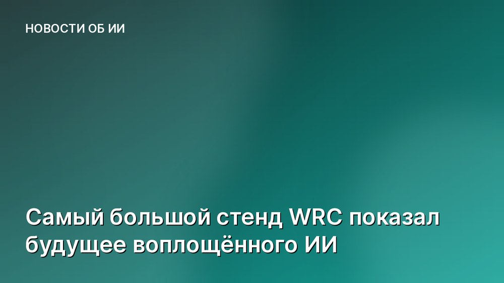 Самый большой стенд WRC показал будущее воплощённого ИИ