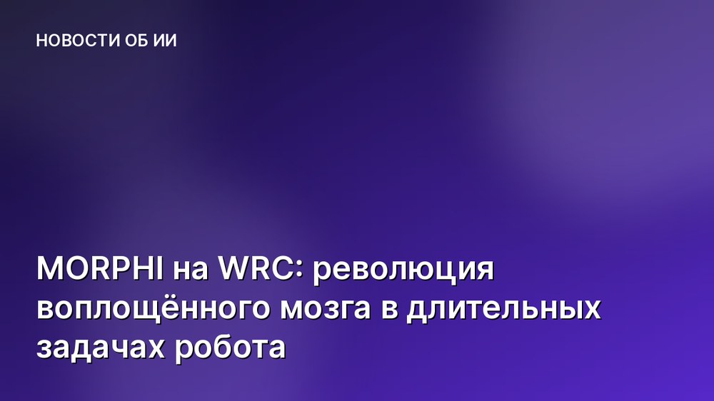 MORPHI на WRC: революция воплощённого мозга в длительных задачах робота