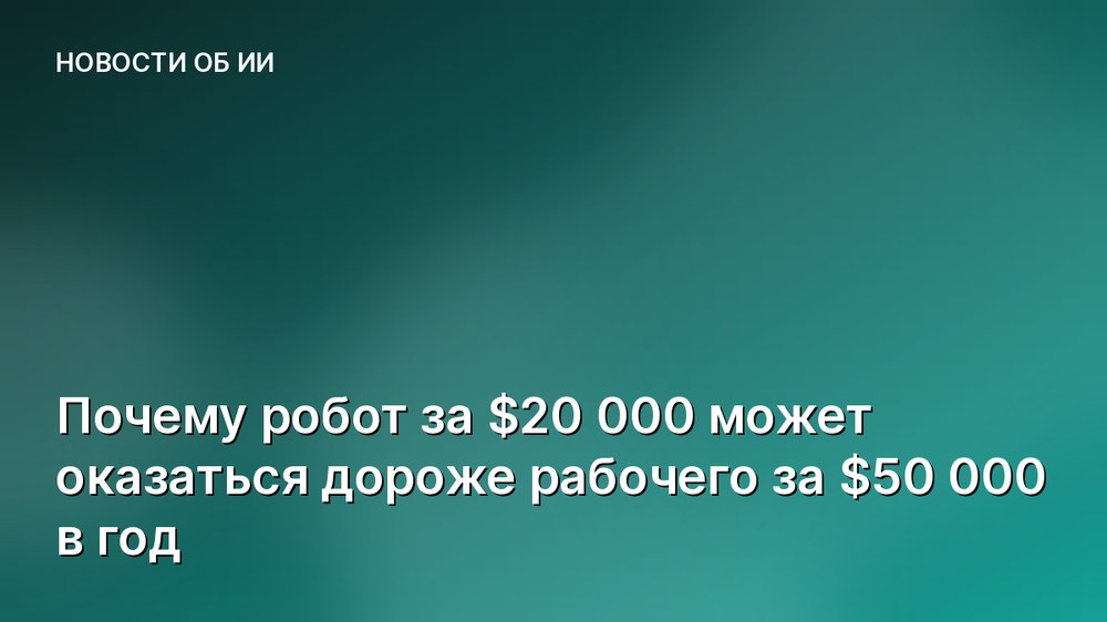 Почему робот за $20 000 может оказаться дороже рабочего за $50 000 в год