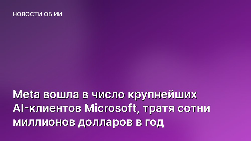 Meta вошла в число крупнейших AI-клиентов Microsoft, тратя сотни миллионов долларов в год