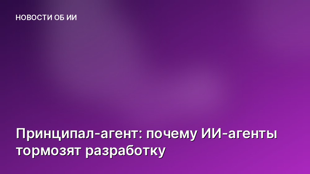 Принципал-агент: почему ИИ-агенты тормозят разработку