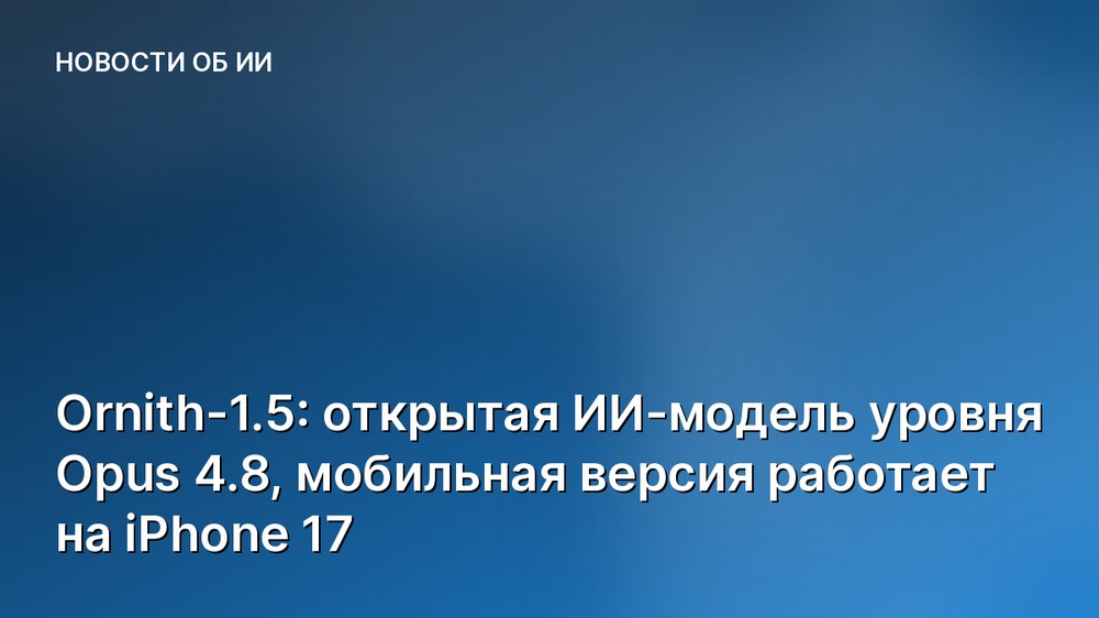 Ornith-1.5: открытая ИИ-модель уровня Opus 4.8, мобильная версия работает на iPhone 17