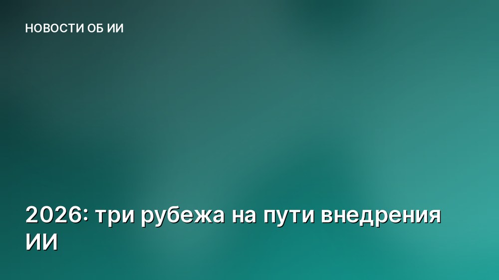 2026: три рубежа на пути внедрения ИИ