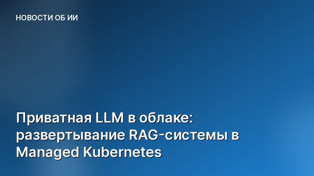 Приватная LLM в облаке: развертывание RAG-системы в Managed Kubernetes
