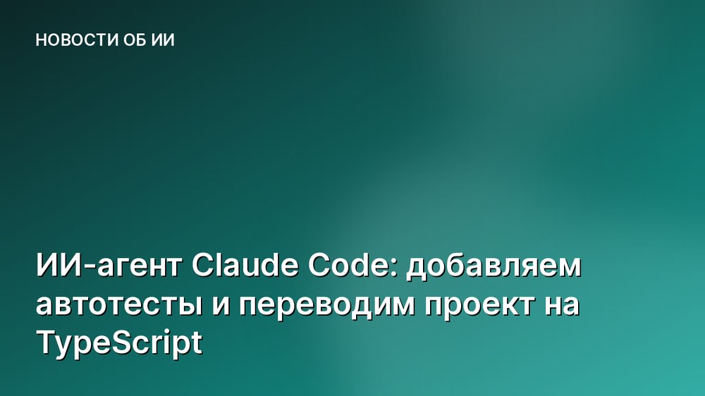 ИИ-агент Claude Code: добавляем автотесты и переводим проект на TypeScript