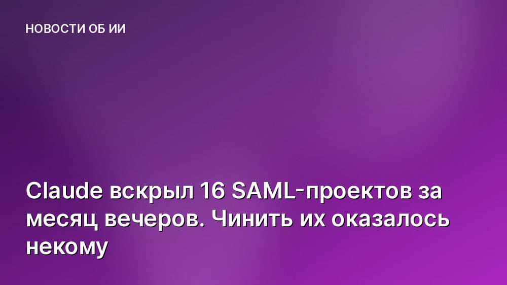 Claude вскрыл 16 SAML-проектов за месяц вечеров. Чинить их оказалось некому