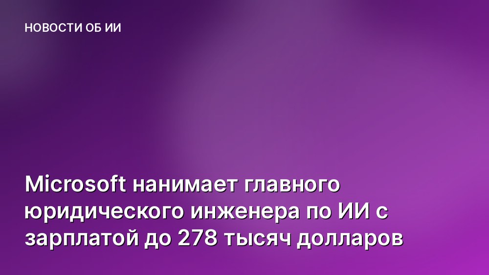 Microsoft нанимает главного юридического инженера по ИИ с зарплатой до 278 тысяч долларов
