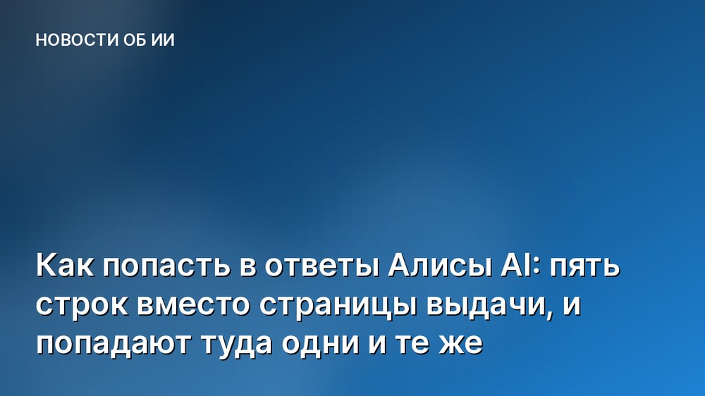 Как попасть в ответы Алисы AI: пять строк вместо страницы выдачи, и попадают туда одни и те же