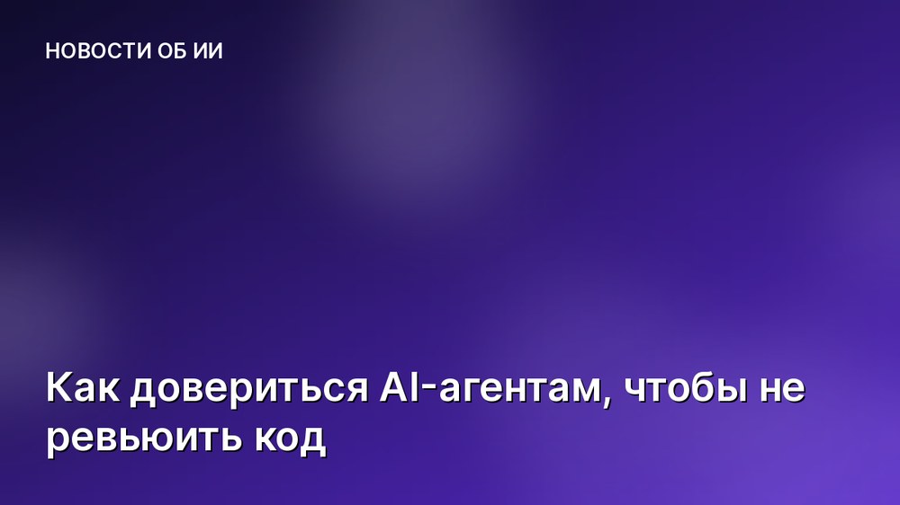 Как довериться AI-агентам, чтобы не ревьюить код