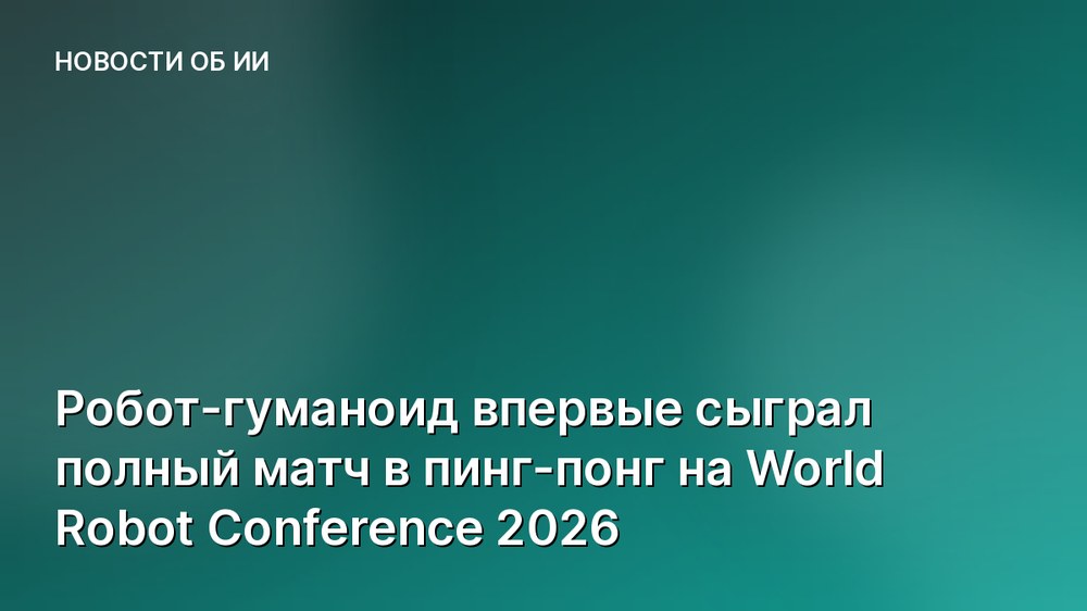 Робот-гуманоид впервые сыграл полный матч в пинг-понг на World Robot Conference 2026
