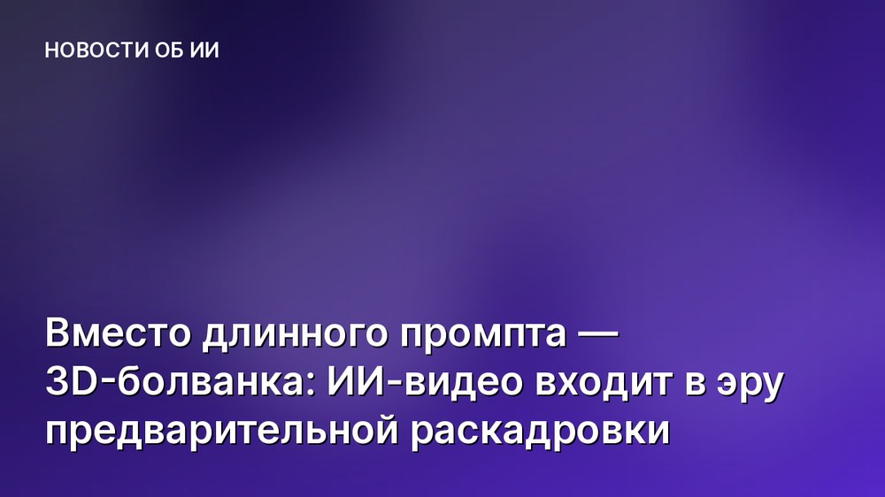 Вместо длинного промпта — 3D-болванка: ИИ-видео входит в эру предварительной раскадровки