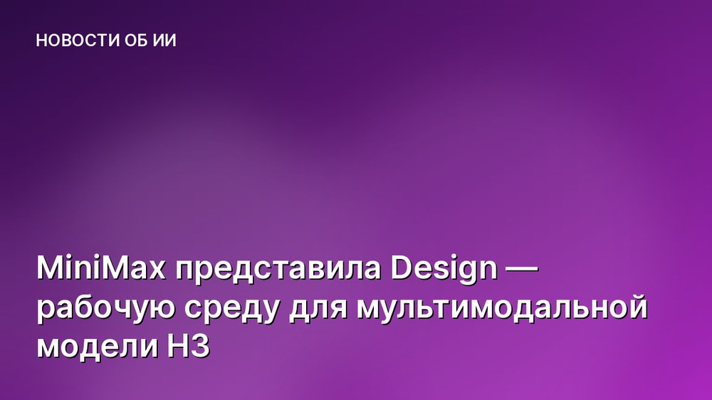 MiniMax представила Design — рабочую среду для мультимодальной модели H3