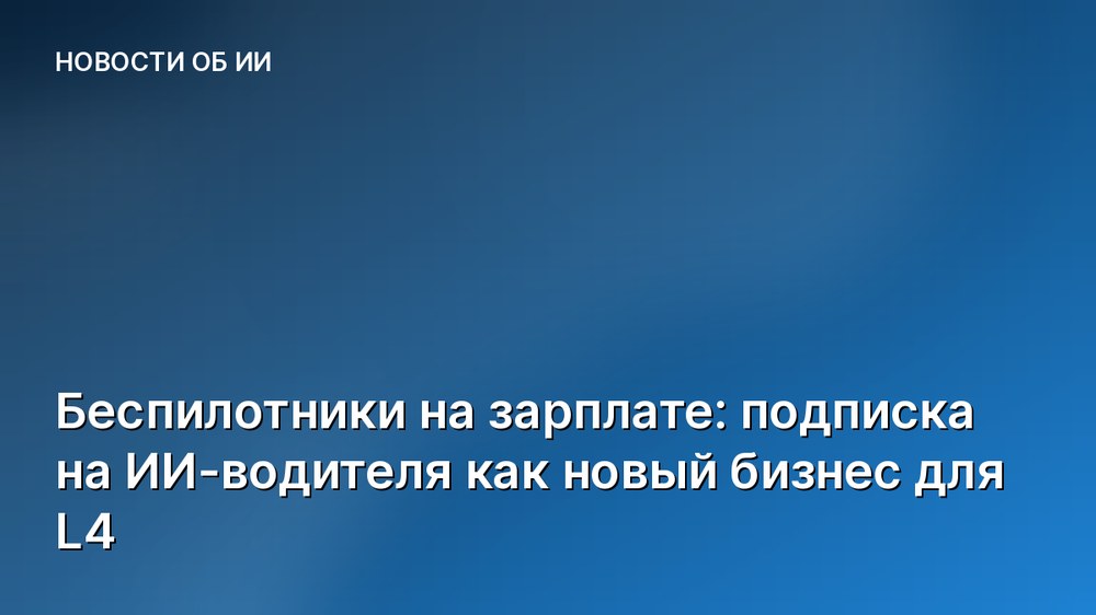 Беспилотники на зарплате: подписка на ИИ-водителя как новый бизнес для L4