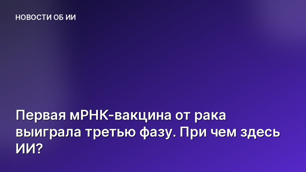 Первая мРНК-вакцина от рака выиграла третью фазу. При чем здесь ИИ?