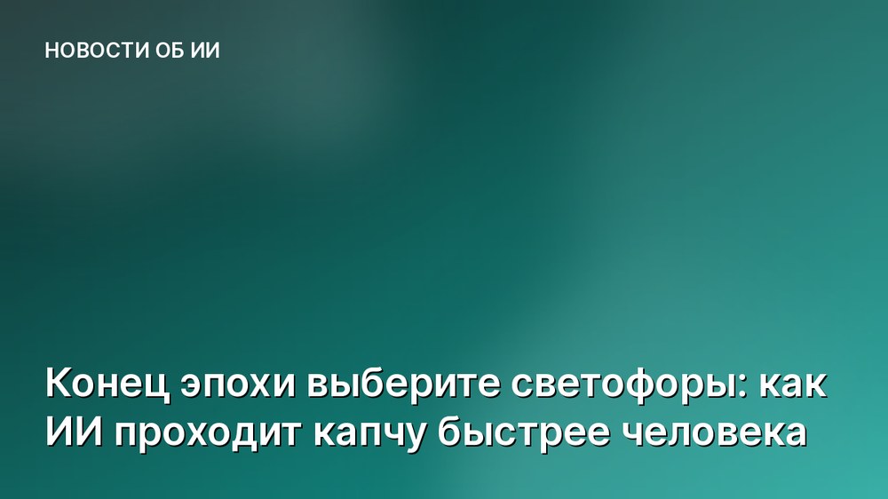 Конец эпохи выберите светофоры: как ИИ проходит капчу быстрее человека