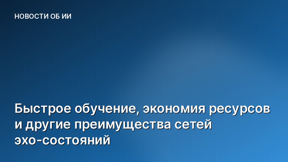 Быстрое обучение, экономия ресурсов и другие преимущества сетей эхо-состояний