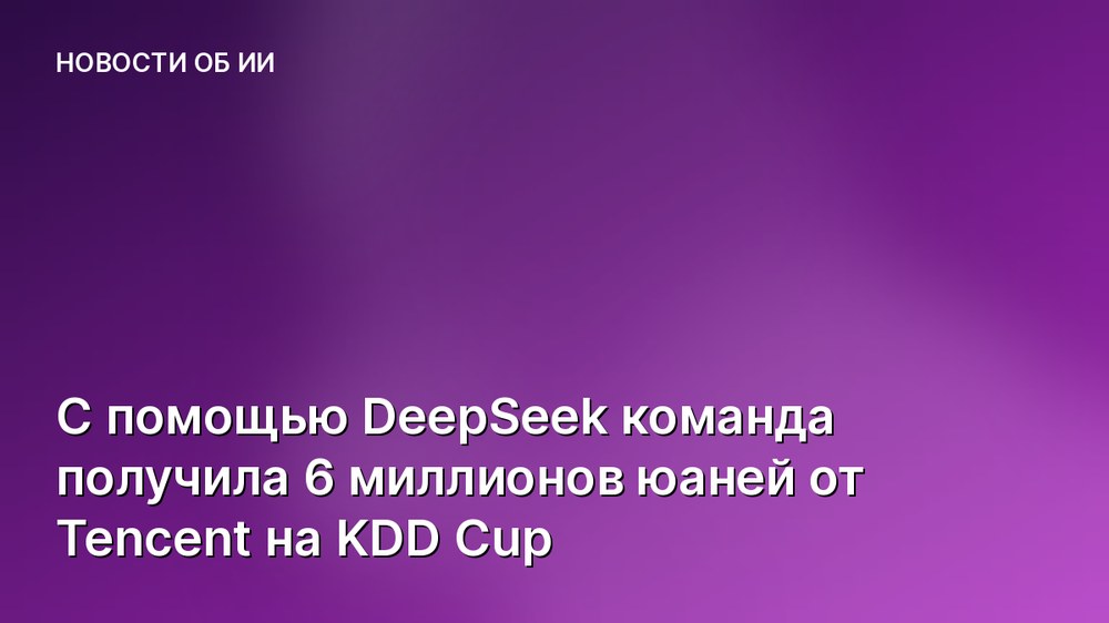 С помощью DeepSeek команда получила 6 миллионов юаней от Tencent на KDD Cup