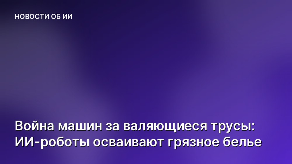 Война машин за валяющиеся трусы: ИИ-роботы осваивают грязное белье