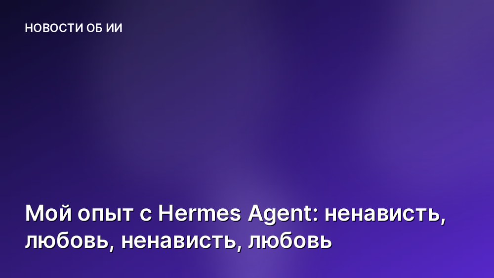 Мой опыт с Hermes Agent: ненависть, любовь, ненависть, любовь