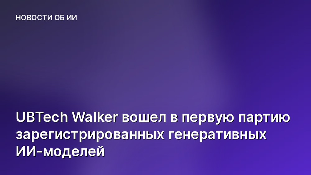 UBTech Walker вошел в первую партию зарегистрированных генеративных ИИ-моделей