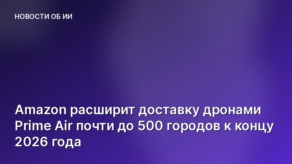 Amazon расширит доставку дронами Prime Air почти до 500 городов к концу 2026 года