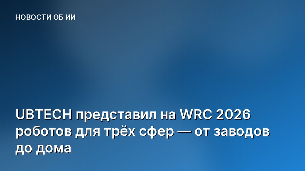 UBTECH представил на WRC 2026 роботов для трёх сфер — от заводов до дома