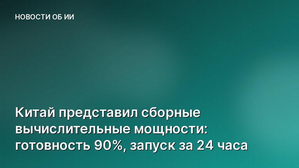 Китай представил сборные вычислительные мощности: готовность 90%, запуск за 24 часа