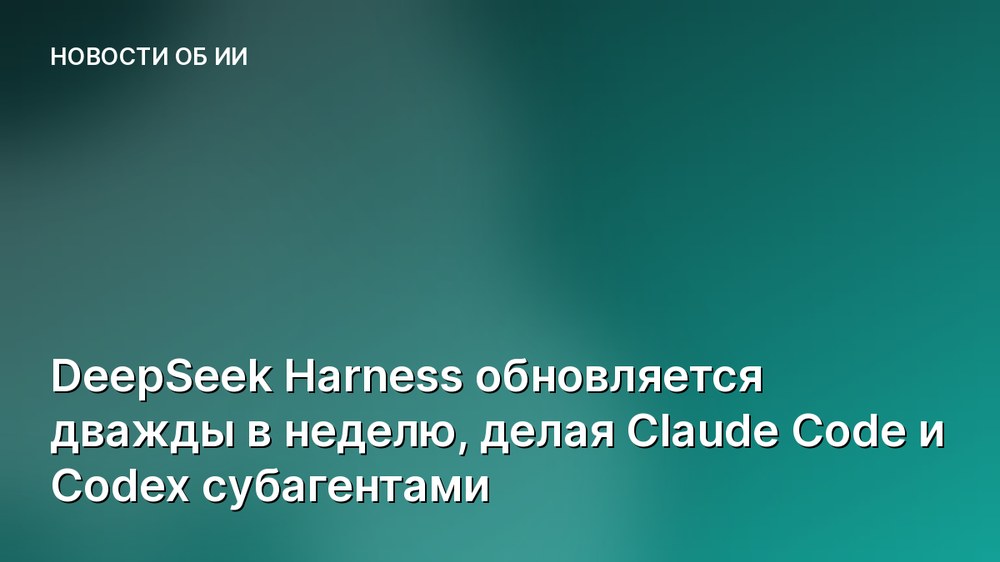 DeepSeek Harness обновляется дважды в неделю, делая Claude Code и Codex субагентами