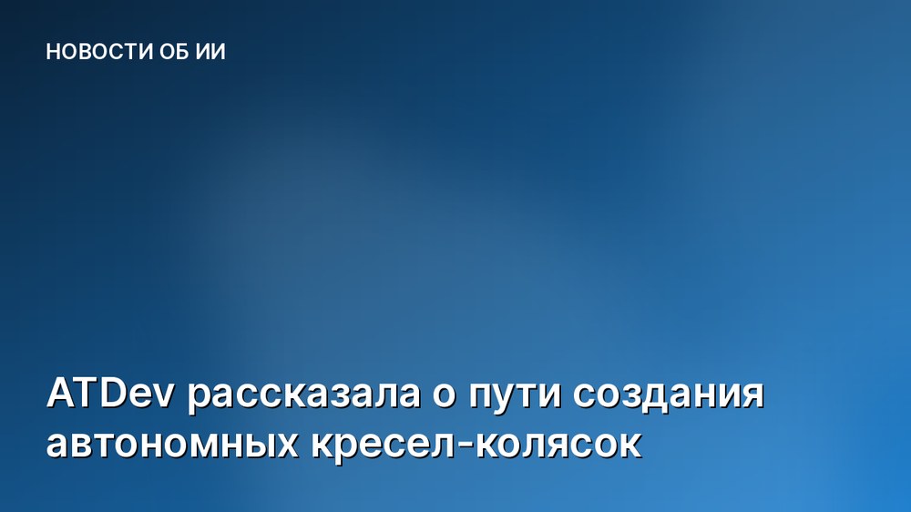 ATDev рассказала о пути создания автономных кресел-колясок