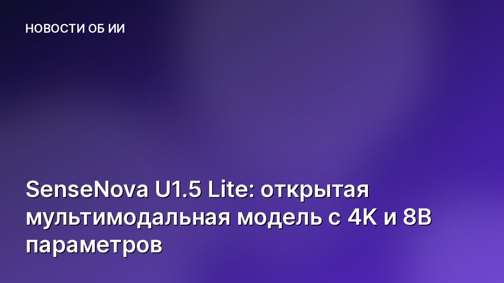 SenseNova U1.5 Lite: открытая мультимодальная модель с 4K и 8B параметров