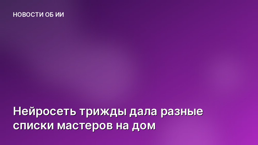 Нейросеть трижды дала разные списки мастеров на дом