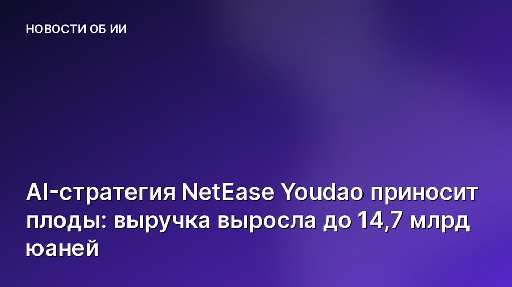 AI-стратегия NetEase Youdao приносит плоды: выручка выросла до 14,7 млрд юаней