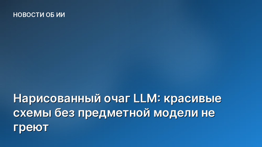 Нарисованный очаг LLM: красивые схемы без предметной модели не греют