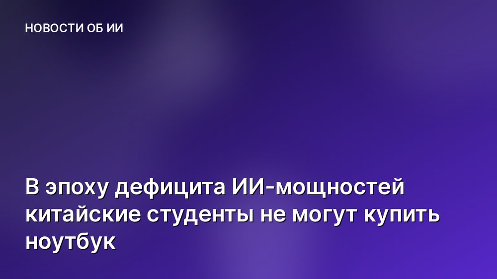 В эпоху дефицита ИИ-мощностей китайские студенты не могут купить ноутбук