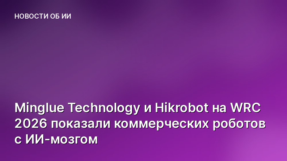 Minglue Technology и Hikrobot на WRC 2026 показали коммерческих роботов с ИИ-мозгом